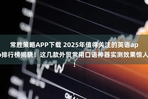 常胜策略APP下载 2025年值得关注的英语app排行榜揭晓!这几款外贸常用口语神器实测效果惊人!