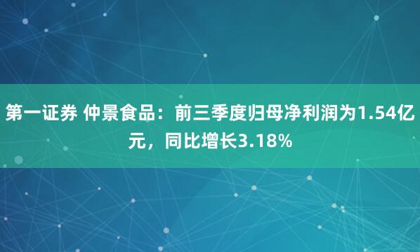 第一证券 仲景食品：前三季度归母净利润为1.54亿元，同比增长3.18%