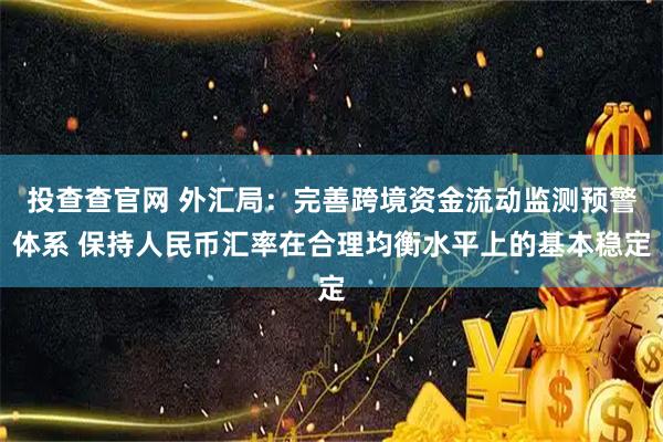 投查查官网 外汇局:完善跨境资金流动监测预警体系 保持人民币汇率在合理均衡水平上的基本稳定