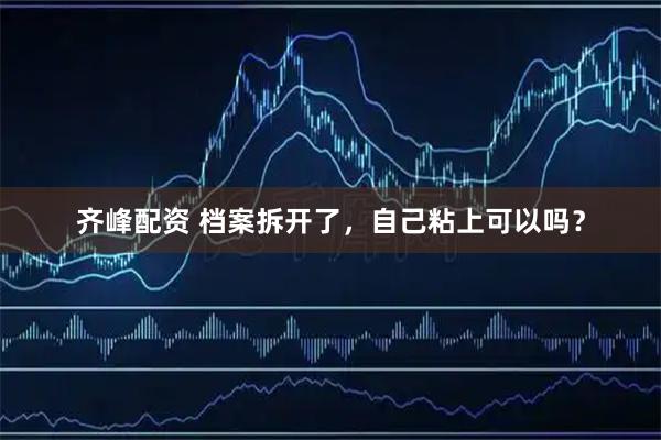 齐峰配资 档案拆开了，自己粘上可以吗？