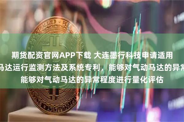 期货配资官网APP下载 大连墨行科技申请适用于机械加工的气动马达运行监测方法及系统专利,能够对气动马达的异常程度进行量化评估