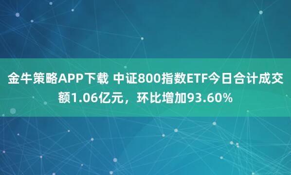 金牛策略APP下载 中证800指数ETF今日合计成交额1.06亿元，环比增加93.60%