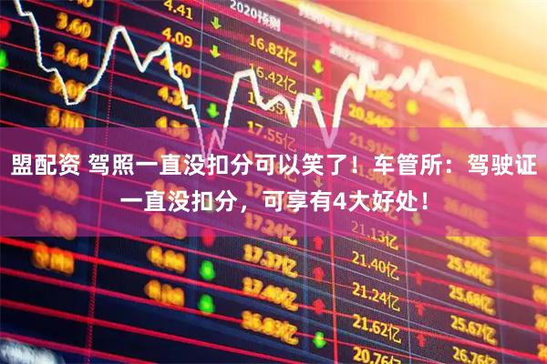 盟配资 驾照一直没扣分可以笑了!车管所:驾驶证一直没扣分,可享有4大好处!