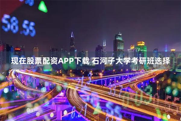 现在股票配资APP下载 石河子大学考研班选择