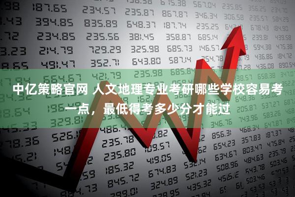 中亿策略官网 人文地理专业考研哪些学校容易考一点,最低得考多少分才能过