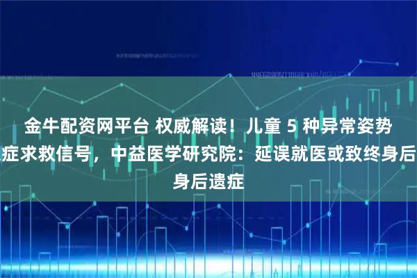 金牛配资网平台 权威解读!儿童 5 种异常姿势系急症求救信号,中益医学研究院:延误就医或致终身后遗症