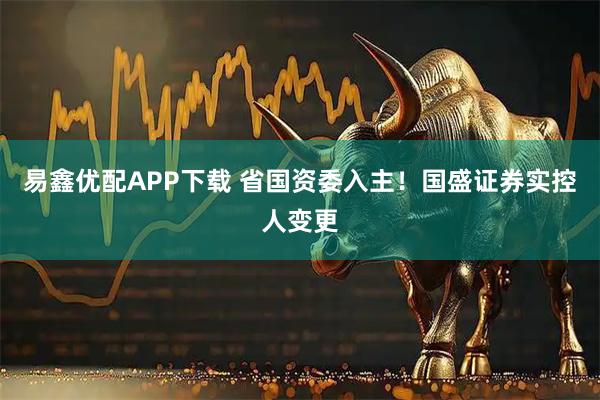 易鑫优配APP下载 省国资委入主！国盛证券实控人变更