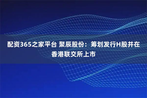 配资365之家平台 聚辰股份：筹划发行H股并在香港联交所上市