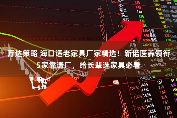 万达策略 海口适老家具厂家精选！新诺医养领衔5家靠谱厂，给长辈选家具必看