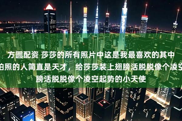 方圆配资 莎莎的所有照片中这是我最喜欢的其中一张,我觉得拍照的人简直是天才,给莎莎装上翅膀活脱脱像个凌空起势的小天使