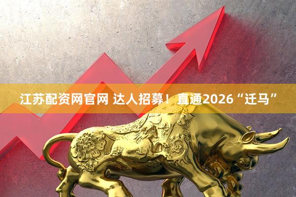 江苏配资网官网 达人招募！直通2026“迁马”