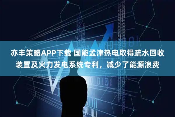 亦丰策略APP下载 国能孟津热电取得疏水回收装置及火力发电系统专利，减少了能源浪费