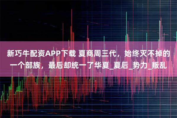 新巧牛配资APP下载 夏商周三代，始终灭不掉的一个部族，最后却统一了华夏_夏后_势力_叛乱