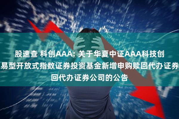 股速查 科创AAA: 关于华夏中证AAA科技创新公司债交易型开放式指数证券投资基金新增申购赎回代办证券公司的公告