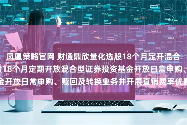 凤凰策略官网 财通鼎欣量化选股18个月定开混合: 关于财通鼎欣量化选股18个月定期开放混合型证券投资基金开放日常申购、赎回及转换业务并开展直销费率优惠活动的公告