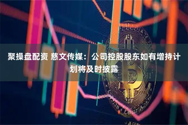 聚操盘配资 慈文传媒：公司控股股东如有增持计划将及时披露