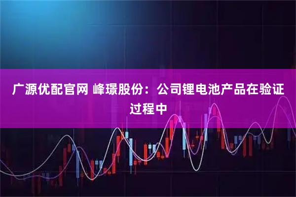广源优配官网 峰璟股份：公司锂电池产品在验证过程中