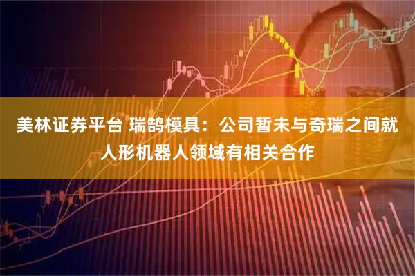 美林证券平台 瑞鹄模具：公司暂未与奇瑞之间就人形机器人领域有相关合作