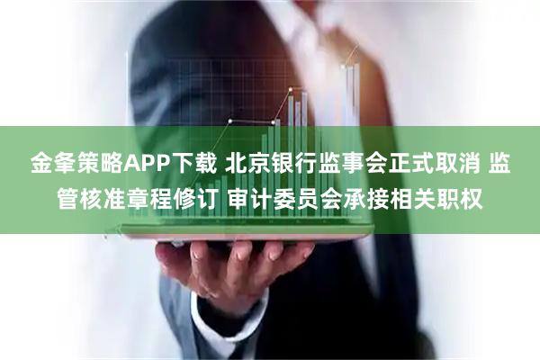 金夆策略APP下载 北京银行监事会正式取消 监管核准章程修订 审计委员会承接相关职权