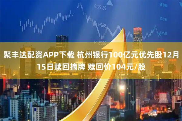 聚丰达配资APP下载 杭州银行100亿元优先股12月15日赎回摘牌 赎回价104元/股