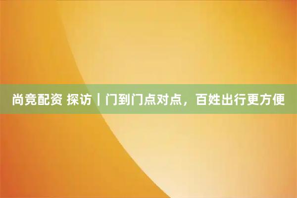尚竞配资 探访｜门到门点对点，百姓出行更方便