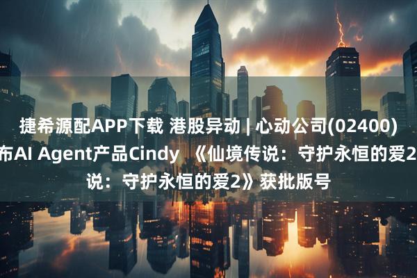 捷希源配APP下载 港股异动 | 心动公司(02400)涨近6% 发布AI Agent产品Cindy  《仙境传说：守护永恒的爱2》获批版号