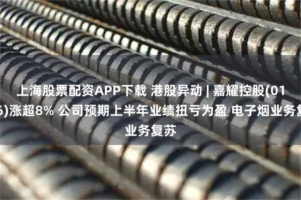 上海股票配资APP下载 港股异动 | 嘉耀控股(01626)涨超8% 公司预期上半年业绩扭亏为盈 电子烟业务复苏